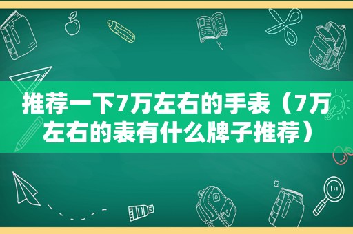 推荐一下7万左右的手表（7万左右的表有什么牌子推荐）