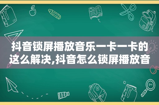 抖音锁屏播放音乐一卡一卡的这么解决,抖音怎么锁屏播放音乐