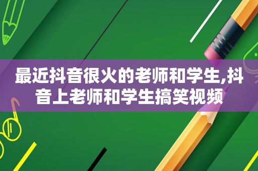 最近抖音很火的老师和学生,抖音上老师和学生搞笑视频