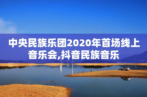 中央民族乐团2020年首场线上音乐会,抖音民族音乐