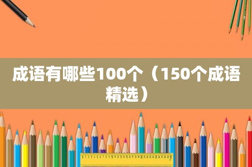 成语有哪些100个（150个成语 *** ）