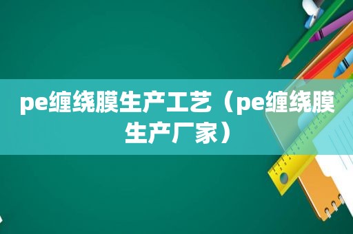 pe缠绕膜生产工艺（pe缠绕膜生产厂家）