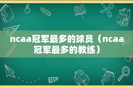 ncaa冠军最多的球员（ncaa冠军最多的教练）