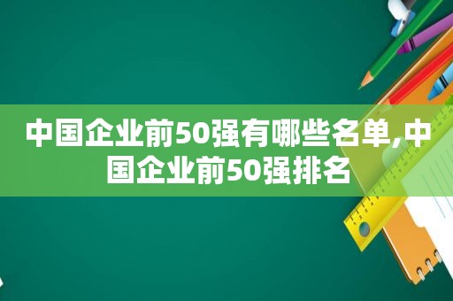 中国企业前50强有哪些名单,中国企业前50强排名