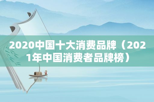 2020中国十大消费品牌（2021年中国消费者品牌榜）