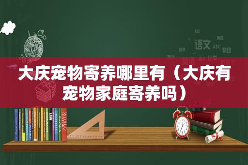 大庆宠物寄养哪里有（大庆有宠物家庭寄养吗）