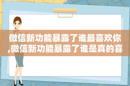 微信新功能暴露了谁最喜欢你,微信新功能暴露了谁是真的喜欢你