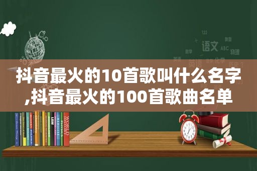 抖音最火的10首歌叫什么名字,抖音最火的100首歌曲名单