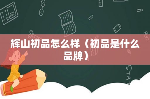 辉山初品怎么样（初品是什么品牌）