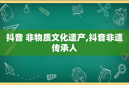 抖音 非物质文化遗产,抖音非遗传承人