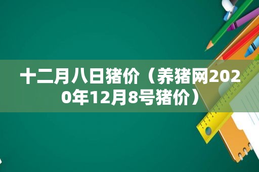 十二月八日猪价（养猪网2020年12月8号猪价）