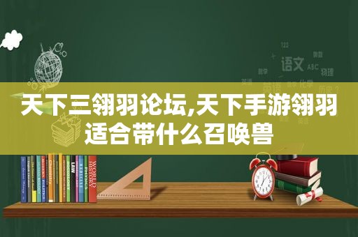 天下三翎羽论坛,天下手游翎羽适合带什么召唤兽