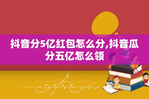 抖音分5亿红包怎么分,抖音瓜分五亿怎么领