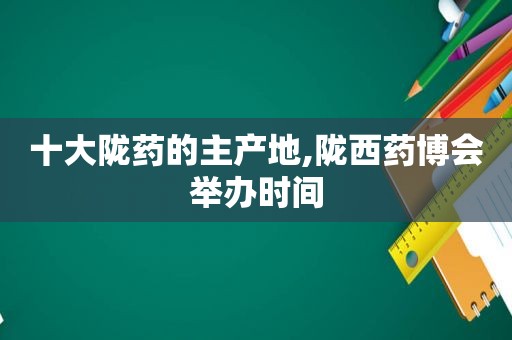 十大陇药的主产地,陇西药博会举办时间