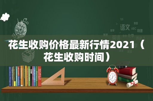 花生收购价格最新行情2021（花生收购时间）