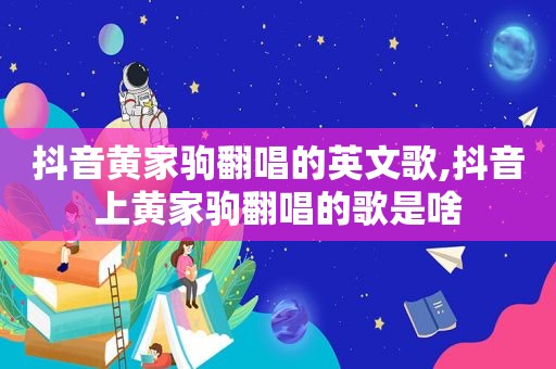 抖音黄家驹翻唱的英文歌,抖音上黄家驹翻唱的歌是啥