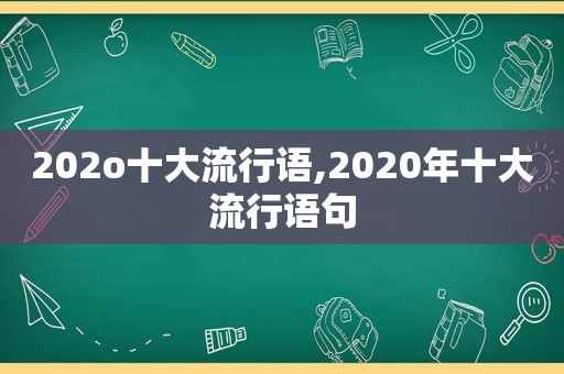 202o十大流行语,2020年十大流行语句