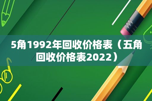 5角1992年回收价格表（五角回收价格表2022）