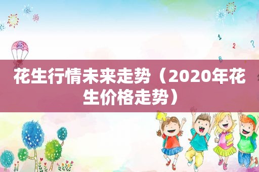 花生行情未来走势（2020年花生价格走势）