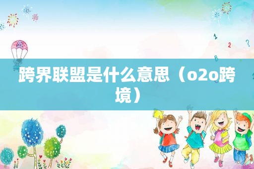 跨界联盟是什么意思（o2o跨境）