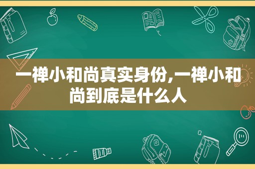 一禅小和尚真实身份,一禅小和尚到底是什么人