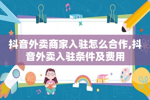 抖音外卖商家入驻怎么合作,抖音外卖入驻条件及费用