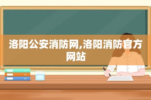 洛阳公安消防网,洛阳消防官方网站