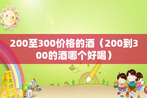 200至300价格的酒（200到300的酒哪个好喝）