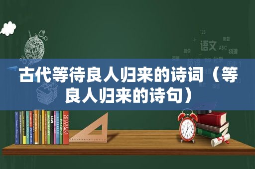 古代等待良人归来的诗词（等良人归来的诗句）