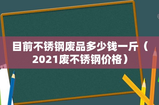 目前不锈钢废品多少钱一斤（2021废不锈钢价格）