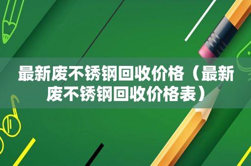 最新废不锈钢回收价格（最新废不锈钢回收价格表）