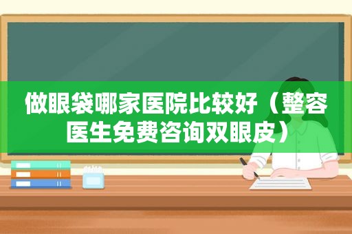 做眼袋哪家医院比较好（整容医生免费咨询双眼皮）