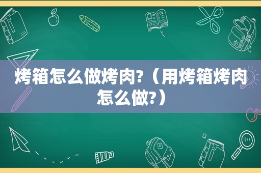 烤箱怎么做烤肉?（用烤箱烤肉怎么做?）