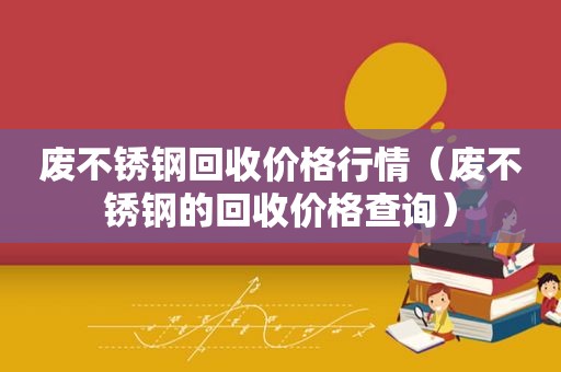 废不锈钢回收价格行情（废不锈钢的回收价格查询）