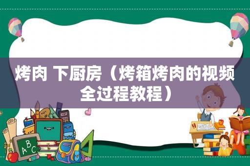 烤肉 下厨房（烤箱烤肉的视频全过程教程）