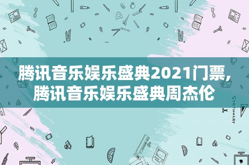 腾讯音乐娱乐盛典2021门票,腾讯音乐娱乐盛典周杰伦