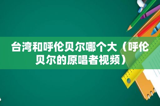 台湾和呼伦贝尔哪个大（呼伦贝尔的原唱者视频）