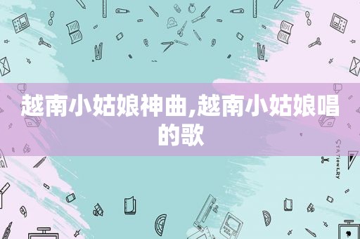 越南小姑娘神曲,越南小姑娘唱的歌