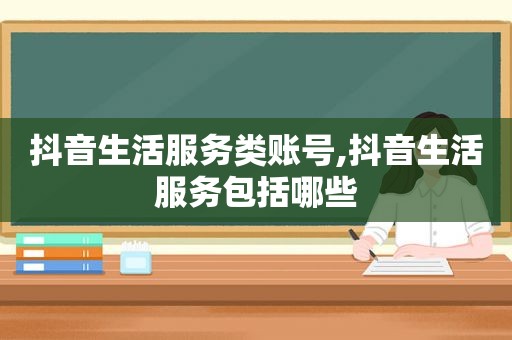 抖音生活服务类账号,抖音生活服务包括哪些