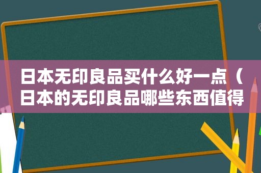 日本无印良品买什么好一点（日本的无印良品哪些东西值得买）