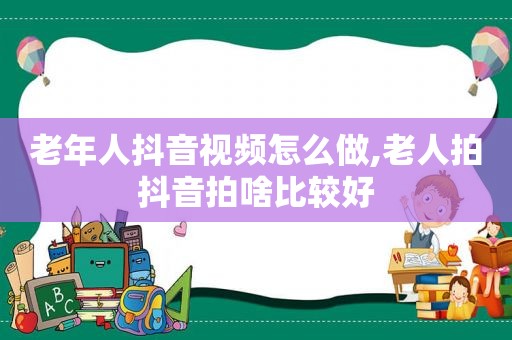 老年人抖音视频怎么做,老人拍抖音拍啥比较好