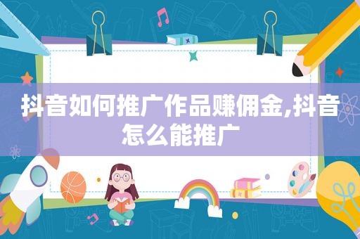 抖音如何推广作品赚佣金,抖音怎么能推广