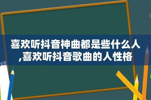 喜欢听抖音神曲都是些什么人,喜欢听抖音歌曲的人性格