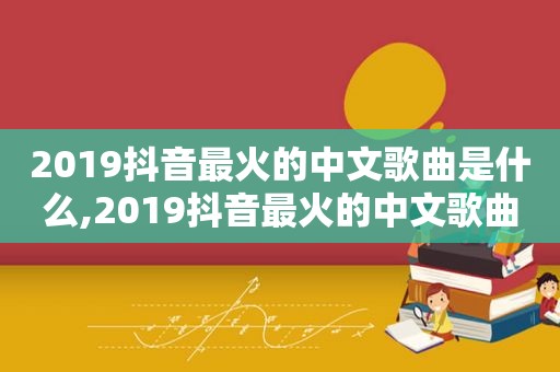 2019抖音最火的中文歌曲是什么,2019抖音最火的中文歌曲有哪些