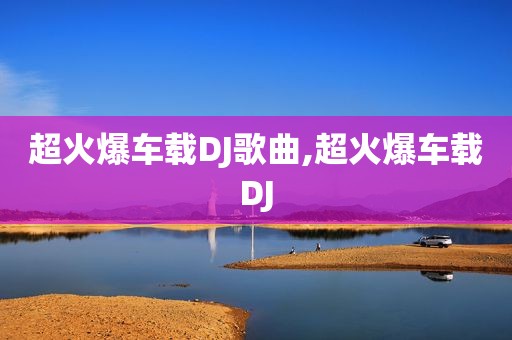 超火爆车载DJ歌曲,超火爆车载DJ