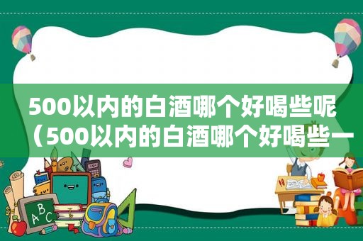 500以内的白酒哪个好喝些呢（500以内的白酒哪个好喝些一点）