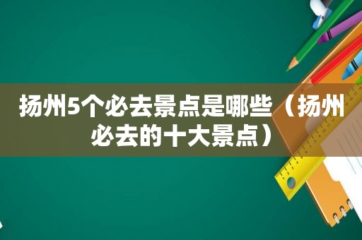 扬州5个必去景点是哪些（扬州必去的十大景点）