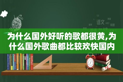 为什么国外好听的歌都很黄,为什么国外歌曲都比较欢快国内老是很悲伤