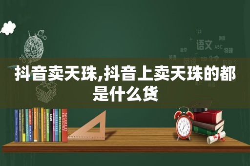 抖音卖天珠,抖音上卖天珠的都是什么货