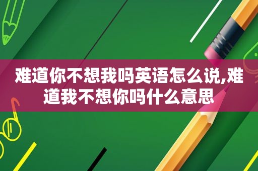 难道你不想我吗英语怎么说,难道我不想你吗什么意思